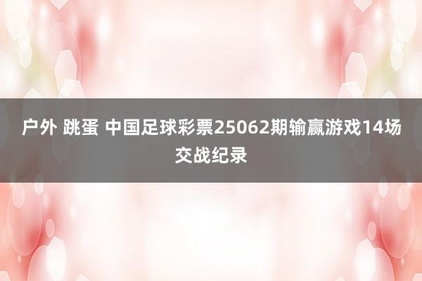 户外 跳蛋 中国足球彩票25062期输赢游戏14场交战纪录