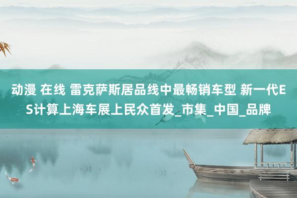 动漫 在线 雷克萨斯居品线中最畅销车型 新一代ES计算上海车展上民众首发_市集_中国_品牌
