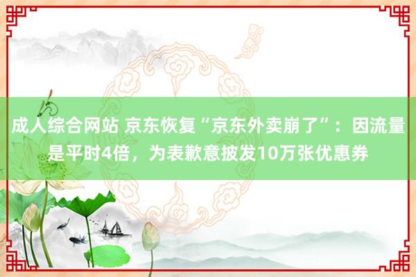 成人综合网站 京东恢复“京东外卖崩了”：因流量是平时4倍，为表歉意披发10万张优惠券