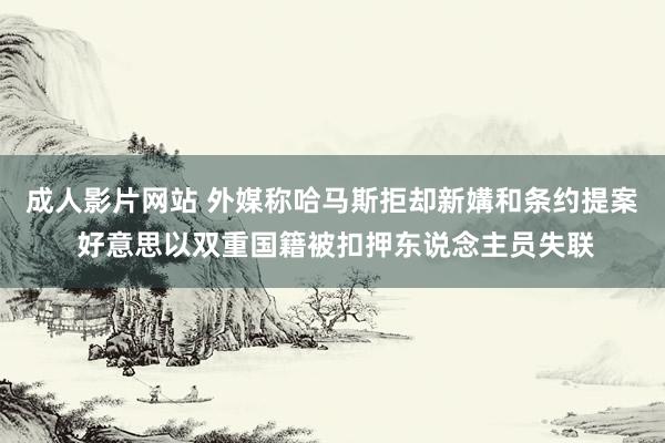 成人影片网站 外媒称哈马斯拒却新媾和条约提案 好意思以双重国籍被扣押东说念主员失联