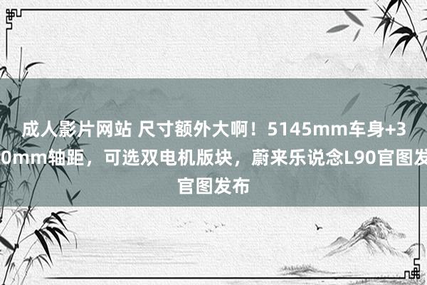 成人影片网站 尺寸额外大啊！5145mm车身+3110mm轴距，可选双电机版块，蔚来乐说念L90官图发布