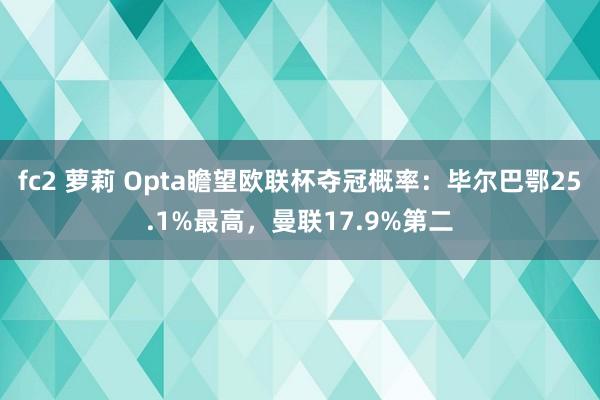 fc2 萝莉 Opta瞻望欧联杯夺冠概率：毕尔巴鄂25.1%最高，曼联17.9%第二