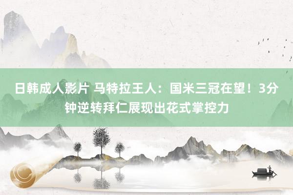 日韩成人影片 马特拉王人：国米三冠在望！3分钟逆转拜仁展现出花式掌控力