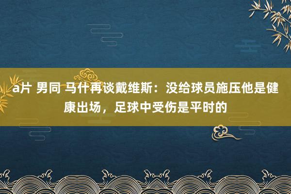 a片 男同 马什再谈戴维斯：没给球员施压他是健康出场，足球中受伤是平时的