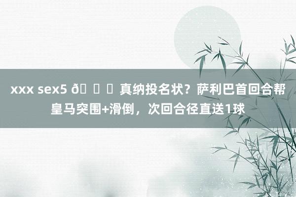 xxx sex5 😂真纳投名状？萨利巴首回合帮皇马突围+滑倒，次回合径直送1球