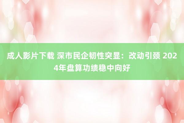 成人影片下载 深市民企韧性突显：改动引颈 2024年盘算功绩稳中向好