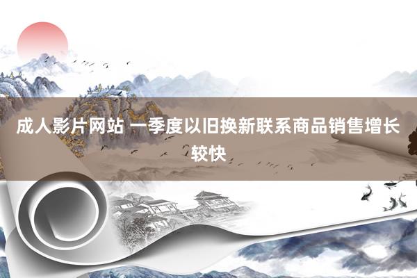 成人影片网站 一季度以旧换新联系商品销售增长较快