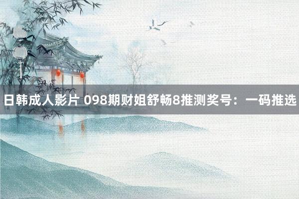 日韩成人影片 098期财姐舒畅8推测奖号：一码推选