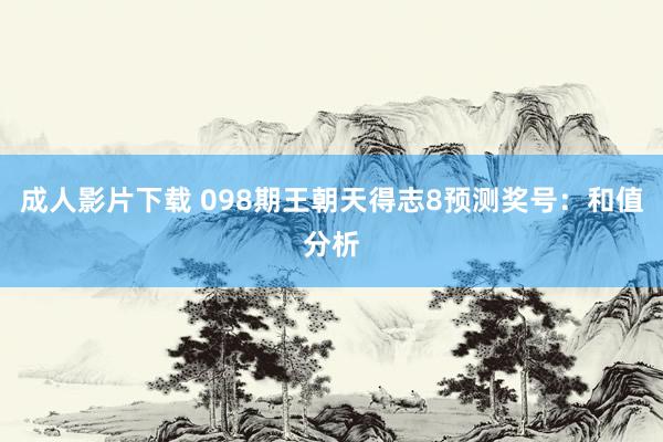 成人影片下载 098期王朝天得志8预测奖号：和值分析
