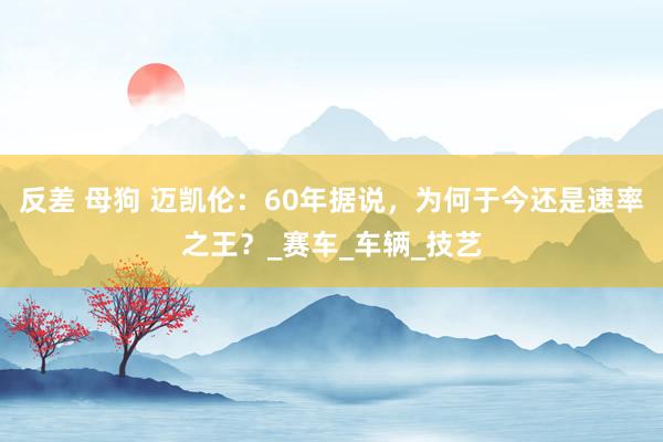 反差 母狗 迈凯伦：60年据说，为何于今还是速率之王？_赛车_车辆_技艺