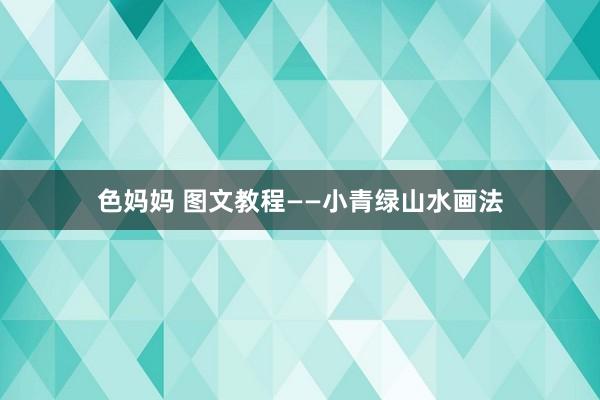 色妈妈 图文教程——小青绿山水画法