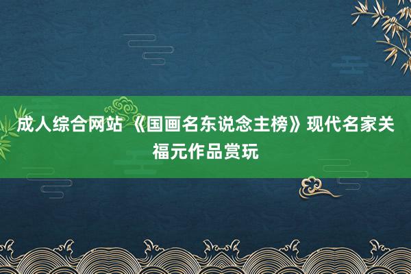 成人综合网站 《国画名东说念主榜》现代名家关福元作品赏玩