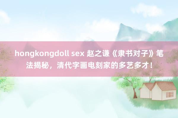 hongkongdoll sex 赵之谦《隶书对子》笔法揭秘，清代字画电刻家的多艺多才！