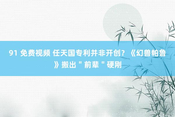 91 免费视频 任天国专利并非开创？《幻兽帕鲁》搬出＂前辈＂硬刚