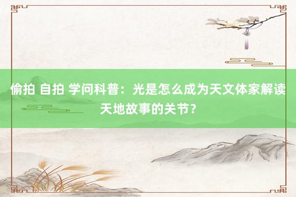 偷拍 自拍 学问科普：光是怎么成为天文体家解读天地故事的关节？