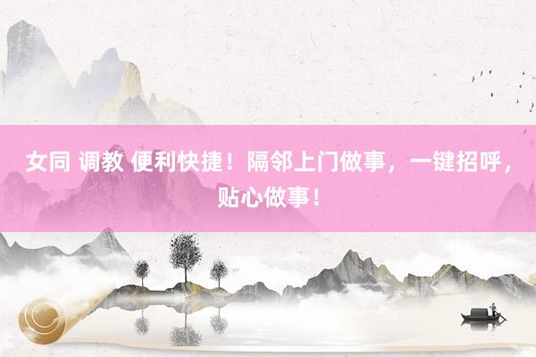 女同 调教 便利快捷！隔邻上门做事，一键招呼，贴心做事！