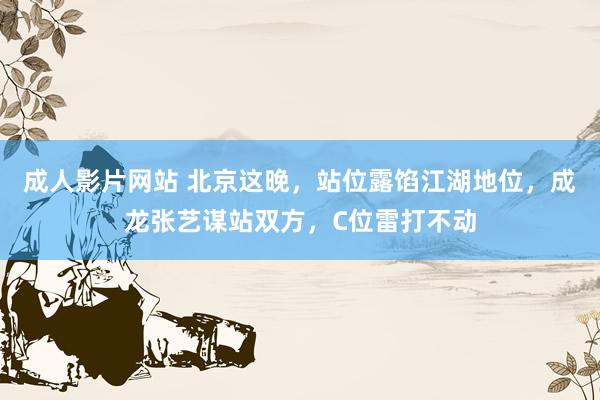 成人影片网站 北京这晚，站位露馅江湖地位，成龙张艺谋站双方，C位雷打不动