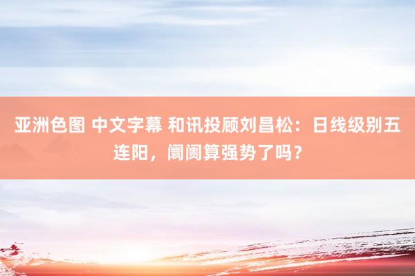 亚洲色图 中文字幕 和讯投顾刘昌松：日线级别五连阳，阛阓算强势了吗？