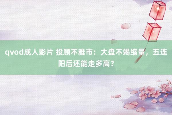 qvod成人影片 投顾不雅市：大盘不竭缩量，五连阳后还能走多高？