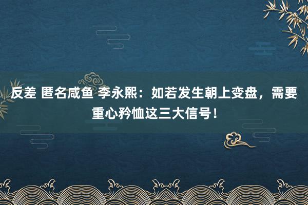 反差 匿名咸鱼 李永熙：如若发生朝上变盘，需要重心矜恤这三大信号！