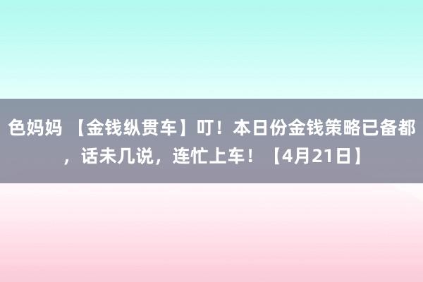 色妈妈 【金钱纵贯车】叮！本日份金钱策略已备都，话未几说，连忙上车！【4月21日】
