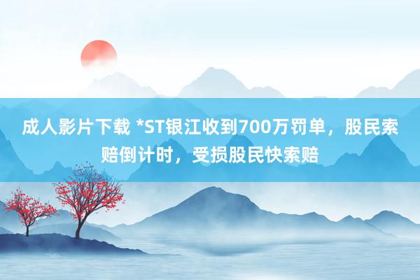 成人影片下载 *ST银江收到700万罚单，股民索赔倒计时，受损股民快索赔