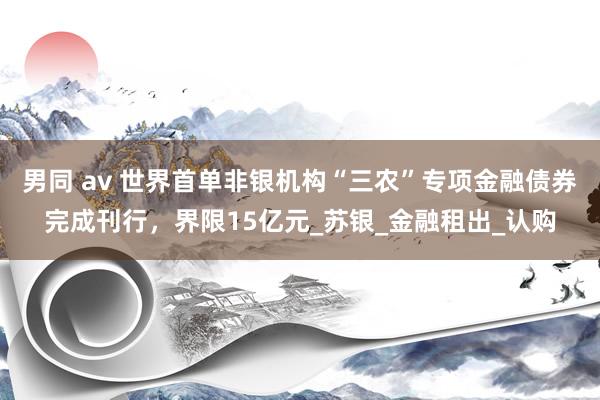 男同 av 世界首单非银机构“三农”专项金融债券完成刊行，界限15亿元_苏银_金融租出_认购