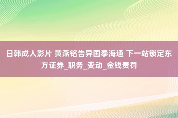 日韩成人影片 黄燕铭告异国泰海通 下一站锁定东方证券_职务_变动_金钱责罚