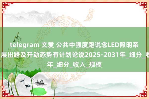 telegram 文爱 公共中强度跑说念LED照明系统市集发展出路及开动态势有计划论说2025-2031年_细分_收入_规模