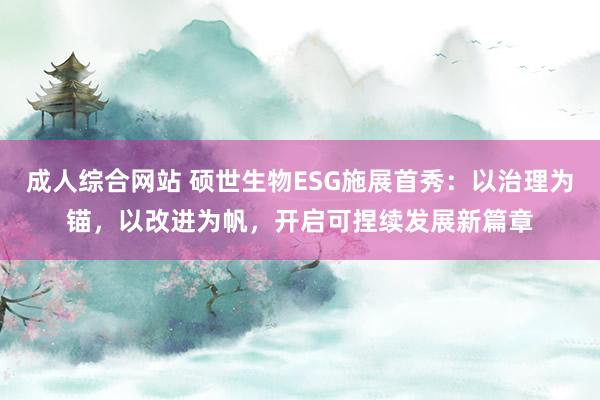 成人综合网站 硕世生物ESG施展首秀：以治理为锚，以改进为帆，开启可捏续发展新篇章