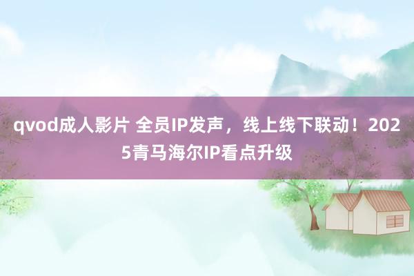 qvod成人影片 全员IP发声，线上线下联动！2025青马海尔IP看点升级