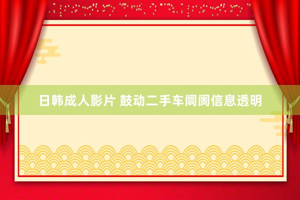 日韩成人影片 鼓动二手车阛阓信息透明