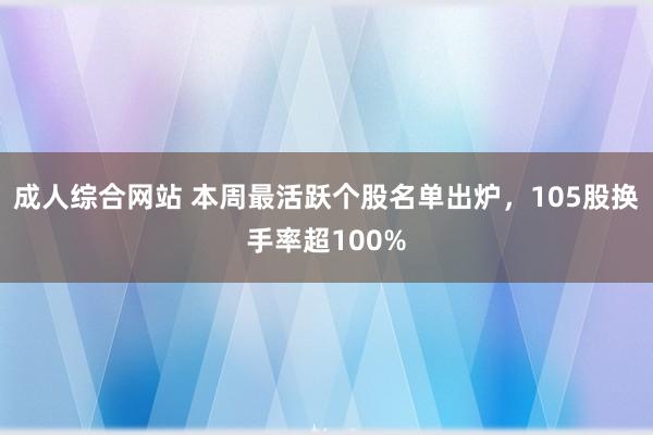 成人综合网站 本周最活跃个股名单出炉，105股换手率超100%