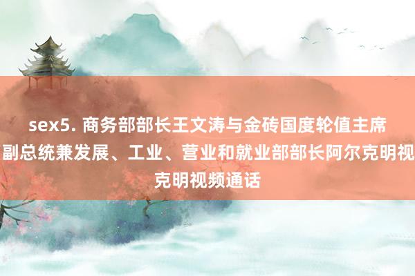 sex5. 商务部部长王文涛与金砖国度轮值主席国巴西副总统兼发展、工业、营业和就业部部长阿尔克明视频通话
