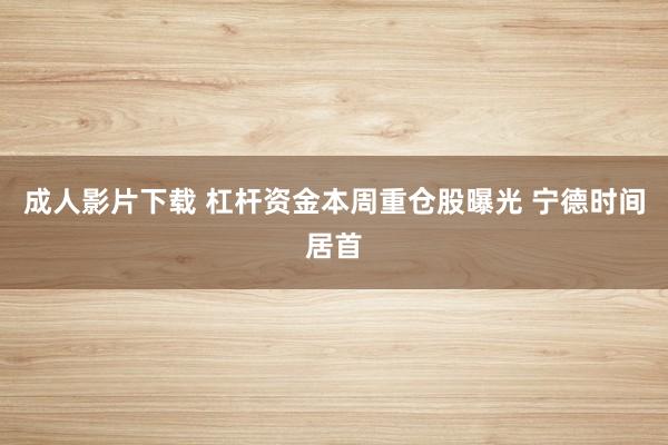 成人影片下载 杠杆资金本周重仓股曝光 宁德时间居首