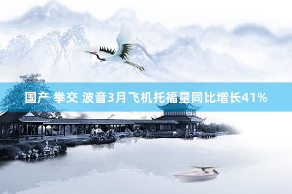 国产 拳交 波音3月飞机托福量同比增长41%