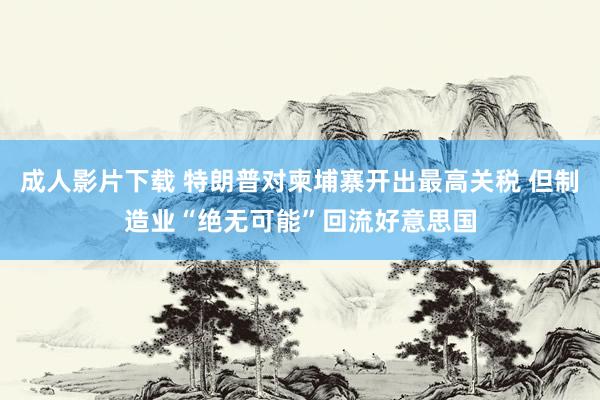 成人影片下载 特朗普对柬埔寨开出最高关税 但制造业“绝无可能”回流好意思国