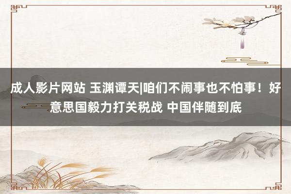 成人影片网站 玉渊谭天|咱们不闹事也不怕事！好意思国毅力打关税战 中国伴随到底