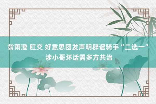 翁雨澄 肛交 好意思团发声明辟谣骑手“二选一” 涉小哥坏话需多方共治
