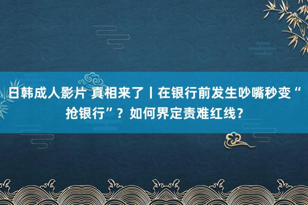 日韩成人影片 真相来了丨在银行前发生吵嘴秒变“抢银行”？如何界定责难红线？