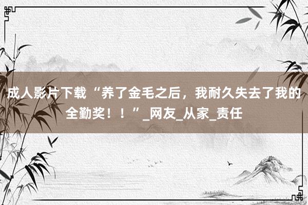 成人影片下载 “养了金毛之后，我耐久失去了我的全勤奖！！”_网友_从家_责任