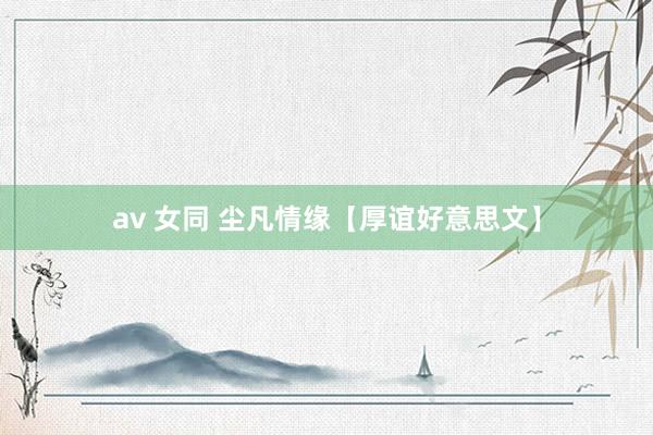 av 女同 尘凡情缘【厚谊好意思文】