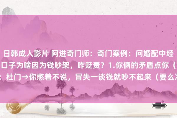 日韩成人影片 阿进奇门师：奇门案例：问婚配中经济矛盾如何化解？你们两口子为啥因为钱吵架，咋贬责？1.你俩的矛盾点你（离宫）：杜门→你憋着不说，冒失一谈钱就吵不起来（要么冷战，要么语不投契）。 天蓬 ...