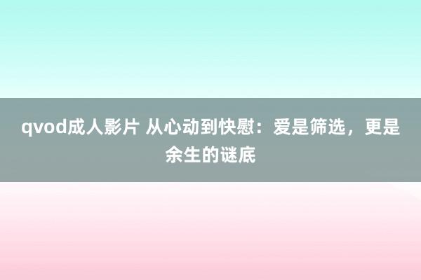 qvod成人影片 从心动到快慰：爱是筛选，更是余生的谜底