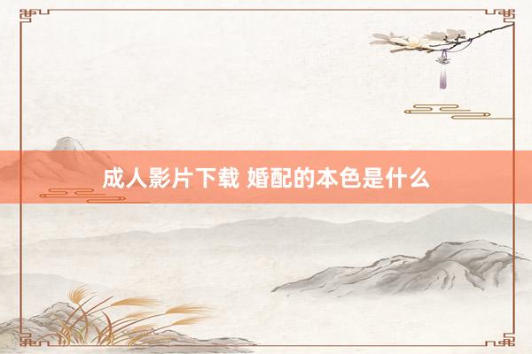 成人影片下载 婚配的本色是什么