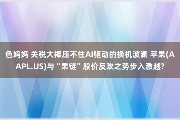色妈妈 关税大棒压不住AI驱动的换机波澜 苹果(AAPL.US)与“果链”股价反攻之势步入激越?
