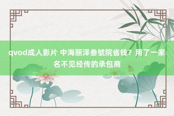 qvod成人影片 中海丽泽叁號院省钱？用了一家名不见经传的承包商