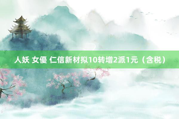 人妖 女優 仁信新材拟10转增2派1元（含税）