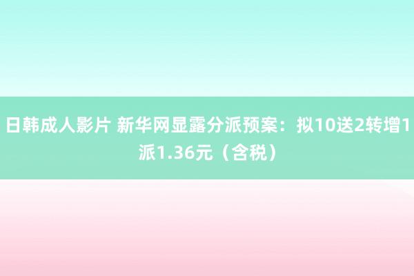 日韩成人影片 新华网显露分派预案：拟10送2转增1派1.36元（含税）