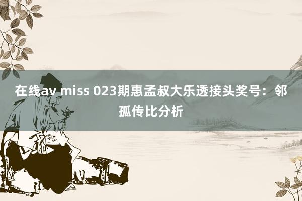 在线av miss 023期惠孟叔大乐透接头奖号：邻孤传比分析